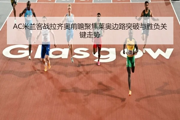 AC米兰客战拉齐奥前瞻聚焦莱奥边路突破与胜负关键走势